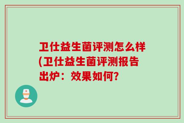 卫仕益生菌评测怎么样(卫仕益生菌评测报告出炉：效果如何？