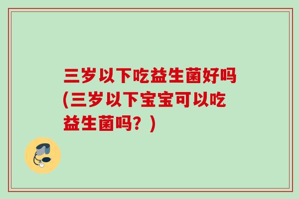 三岁以下吃益生菌好吗(三岁以下宝宝可以吃益生菌吗?) 三岁以下吃益生菌好吗(三岁以下宝宝可以吃益生菌吗?)