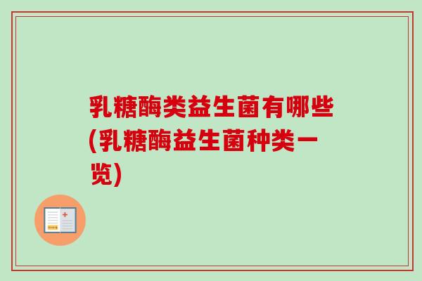 乳糖酶类益生菌有哪些(乳糖酶益生菌种类一览) 乳糖酶类益生菌有哪些(乳糖酶益生菌种类一览)