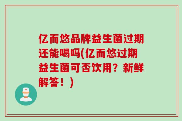 亿而悠品牌益生菌过期还能喝吗(亿而悠过期益生菌可否饮用？新鲜解答！)
