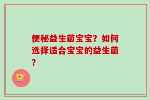 益生菌宝宝?如何选择适合宝宝的益生菌? 益生菌宝宝?如何选择适合宝宝的益生菌?