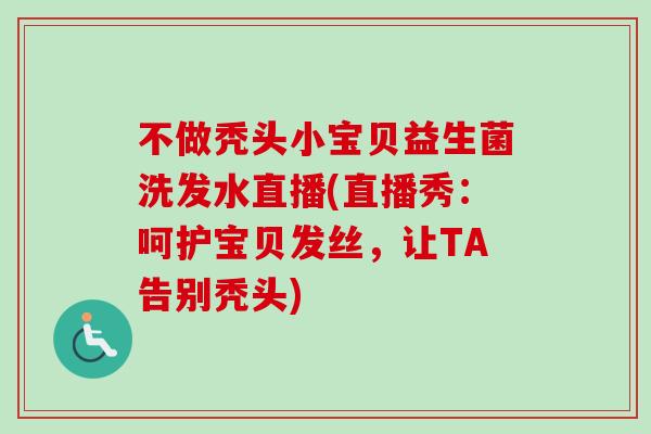 不做秃头小宝贝益生菌洗发水直播(直播秀：呵护宝贝发丝，让TA告别秃头)