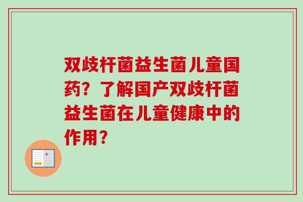 双歧杆菌益生菌儿童国药？了解国产双歧杆菌益生菌在儿童健康中的作用？
