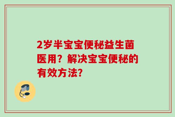 2岁半宝宝益生菌医用？解决宝宝的有效方法？