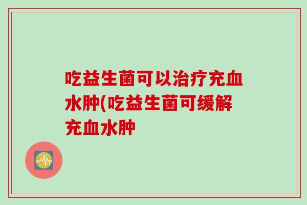 吃益生菌可以充水肿(吃益生菌可缓解充水肿