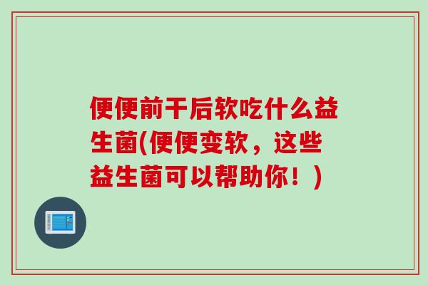 便便前干后软吃什么益生菌(便便变软,这些益生菌可以帮助你!) 便便前干后软吃什么益生菌(便便变软,这些益生菌可以帮助你!)