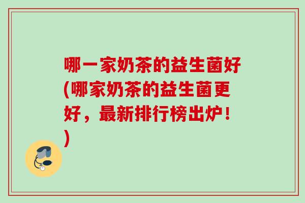 哪一家奶茶的益生菌好(哪家奶茶的益生菌更好，新排行榜出炉！)