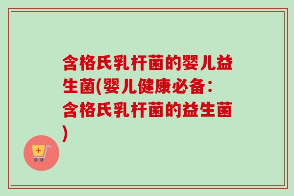 含格氏乳杆菌的婴儿益生菌(婴儿健康必备：含格氏乳杆菌的益生菌)