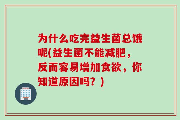 为什么吃完益生菌总饿呢(益生菌不能,反而容易增加,你知道原因吗?) 为什么吃完益生菌总饿呢(益生菌不能,反而容易增加,你知道原因吗?)