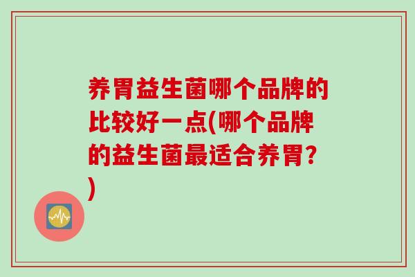 养胃益生菌哪个品牌的比较好一点(哪个品牌的益生菌适合养胃?) 养胃益生菌哪个品牌的比较好一点(哪个品牌的益生菌适合养胃?)