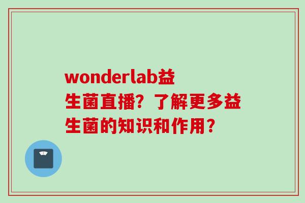 wonderlab益生菌直播？了解更多益生菌的知识和作用？