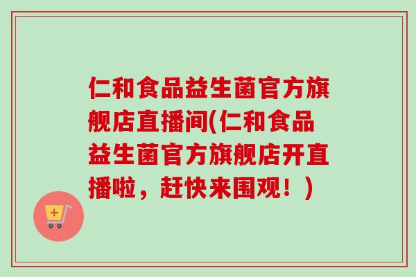 仁和食品益生菌官方旗舰店直播间(仁和食品益生菌官方旗舰店开直播啦，赶快来围观！)