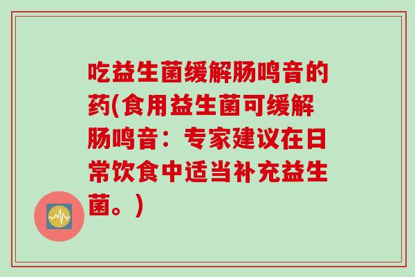 吃益生菌缓解肠鸣音的药(食用益生菌可缓解肠鸣音：专家建议在日常饮食中适当补充益生菌。)