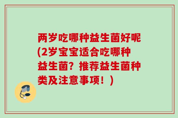 两岁吃哪种益生菌好呢(2岁宝宝适合吃哪种益生菌？推荐益生菌种类及注意事项！)