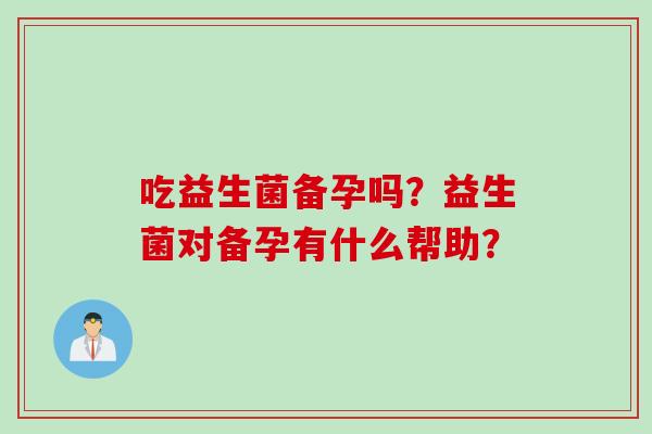 吃益生菌备孕吗？益生菌对备孕有什么帮助？