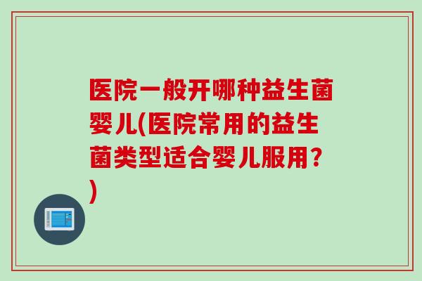 医院一般开哪种益生菌婴儿(医院常用的益生菌类型适合婴儿服用?) 医院一般开哪种益生菌婴儿(医院常用的益生菌类型适合婴儿服用?)