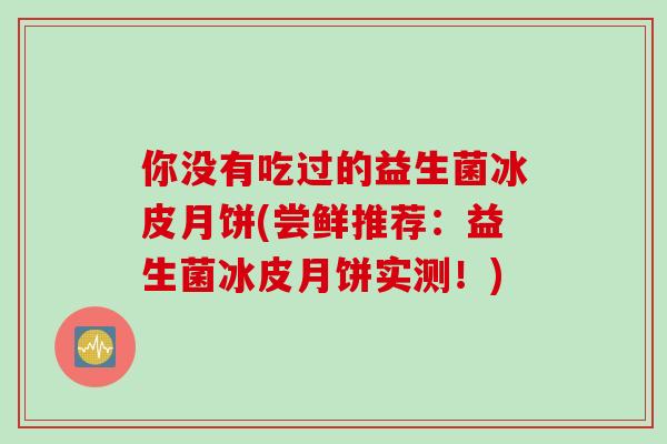 你没有吃过的益生菌冰皮月饼(尝鲜推荐：益生菌冰皮月饼实测！)