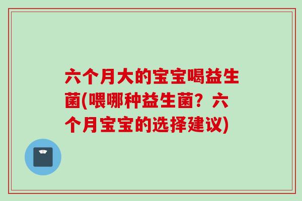 六个月大的宝宝喝益生菌(喂哪种益生菌？六个月宝宝的选择建议)