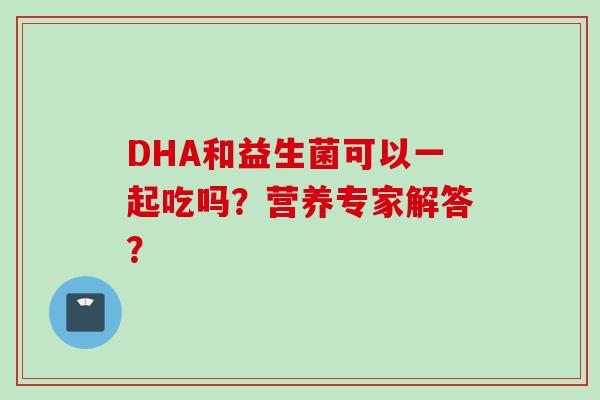 DHA和益生菌可以一起吃吗?营养专家解答? DHA和益生菌可以一起吃吗?营养专家解答?