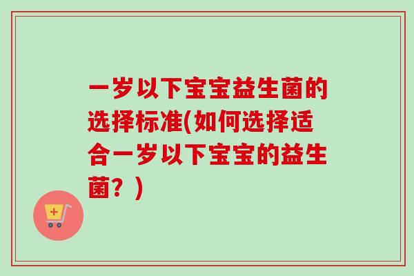 一岁以下宝宝益生菌的选择标准(如何选择适合一岁以下宝宝的益生菌？)