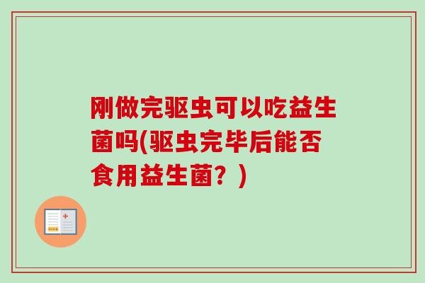 刚做完驱虫可以吃益生菌吗(驱虫完毕后能否食用益生菌？)