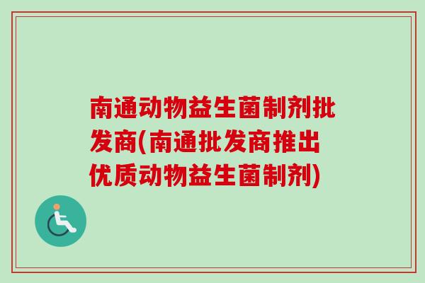 南通动物益生菌制剂批发商(南通批发商推出优质动物益生菌制剂)