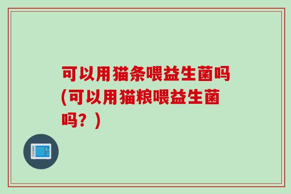 可以用猫条喂益生菌吗(可以用猫粮喂益生菌吗?) 可以用猫条喂益生菌吗(可以用猫粮喂益生菌吗?)
