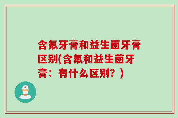 含氟牙膏和益生菌牙膏区别(含氟和益生菌牙膏：有什么区别？)