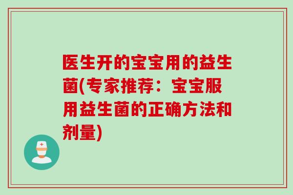 医生开的宝宝用的益生菌(专家推荐：宝宝服用益生菌的正确方法和剂量)