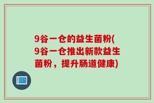 9谷一仓的益生菌粉(9谷一仓推出新款益生菌粉，提升肠道健康)