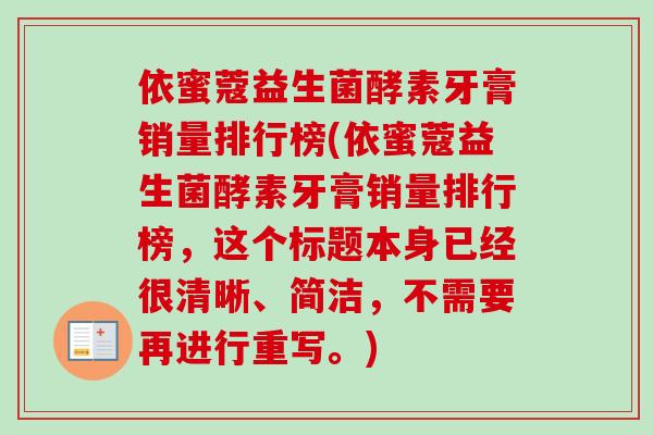 依蜜蔻益生菌酵素牙膏销量排行榜(依蜜蔻益生菌酵素牙膏销量排行榜，这个标题本身已经很清晰、简洁，不需要再进行重写。)
