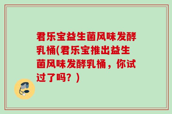 君乐宝益生菌风味发酵乳桶(君乐宝推出益生菌风味发酵乳桶，你试过了吗？)
