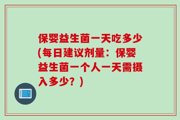 保婴益生菌一天吃多少(每日建议剂量：保婴益生菌一个人一天需摄入多少？)
