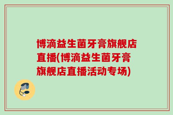 博滴益生菌牙膏旗舰店直播(博滴益生菌牙膏旗舰店直播活动专场)