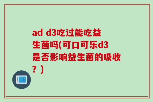 ad d3吃过能吃益生菌吗(可口可乐d3是否影响益生菌的吸收？)