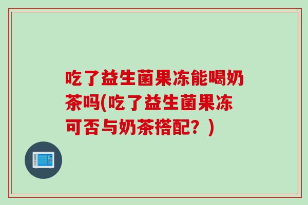 吃了益生菌果冻能喝奶茶吗(吃了益生菌果冻可否与奶茶搭配？)