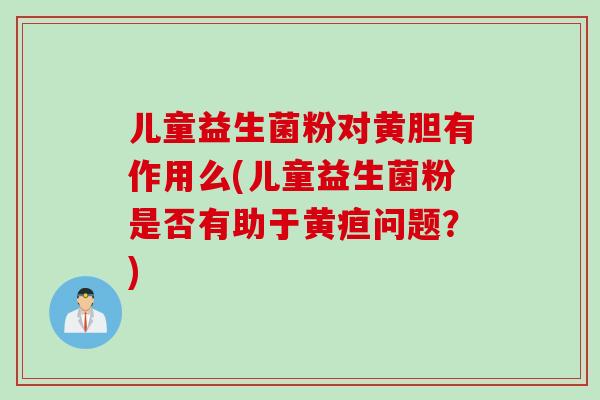 儿童益生菌粉对黄胆有作用么(儿童益生菌粉是否有助于黄疸问题？)