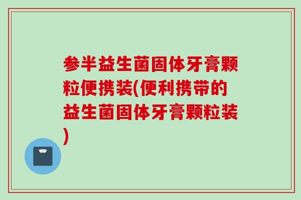 参半益生菌固体牙膏颗粒便携装(便利携带的益生菌固体牙膏颗粒装)