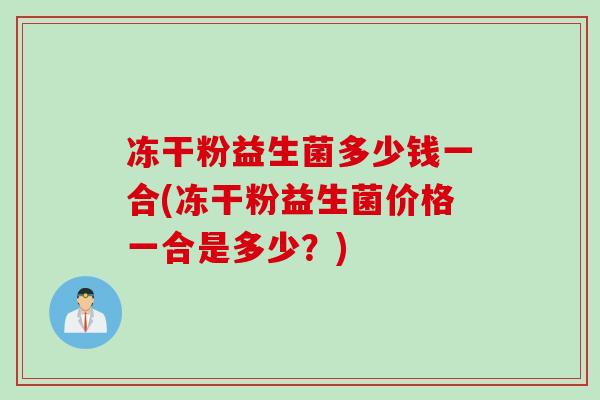 冻干粉益生菌多少钱一合(冻干粉益生菌价格一合是多少？)