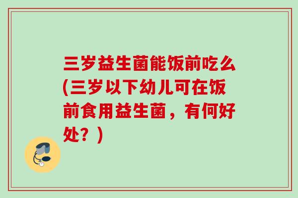 三岁益生菌能饭前吃么(三岁以下幼儿可在饭前食用益生菌，有何好处？)