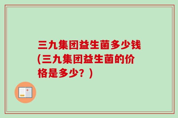 三九集团益生菌多少钱(三九集团益生菌的价格是多少？)