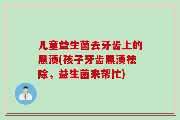 儿童益生菌去牙齿上的黑渍(孩子牙齿黑渍祛除，益生菌来帮忙)