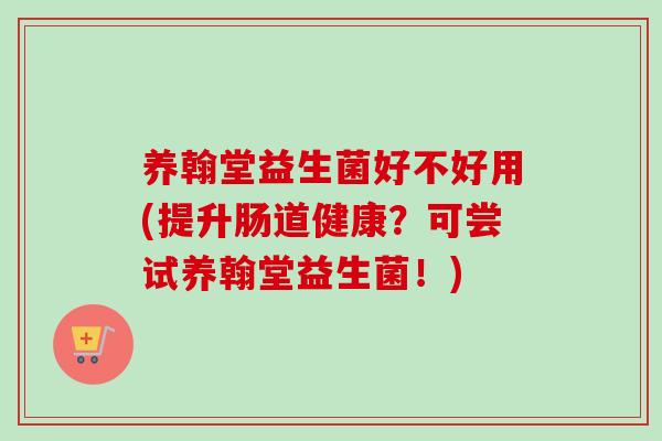 养翰堂益生菌好不好用(提升肠道健康？可尝试养翰堂益生菌！)