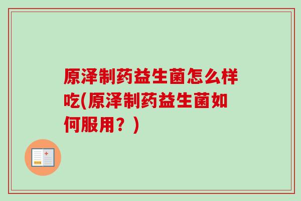 原泽制药益生菌怎么样吃(原泽制药益生菌如何服用？)