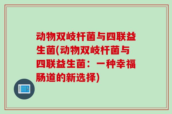 动物双岐杆菌与四联益生菌(动物双岐杆菌与四联益生菌：一种幸福肠道的新选择)