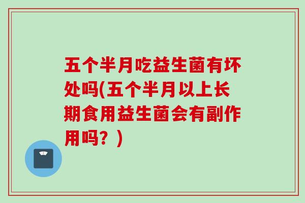 五个半月吃益生菌有坏处吗(五个半月以上长期食用益生菌会有副作用吗？)