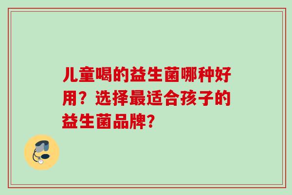 儿童喝的益生菌哪种好用？选择适合孩子的益生菌品牌？