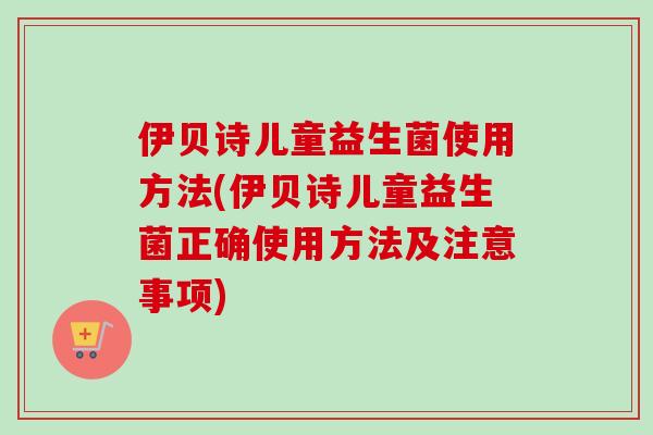 伊贝诗儿童益生菌使用方法(伊贝诗儿童益生菌正确使用方法及注意事项)