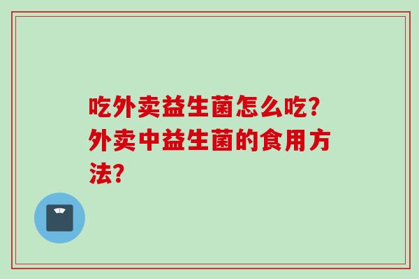 吃外卖益生菌怎么吃？外卖中益生菌的食用方法？