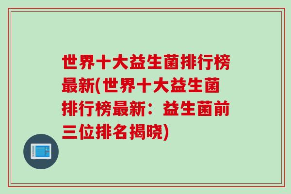 世界十大益生菌排行榜新(世界十大益生菌排行榜新：益生菌前三位排名揭晓)